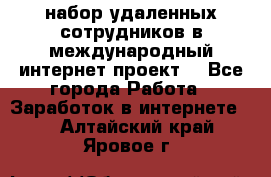 набор удаленных сотрудников в международный интернет-проект  - Все города Работа » Заработок в интернете   . Алтайский край,Яровое г.